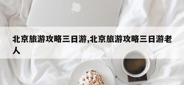 北京旅游攻略三日游,北京旅游攻略三日游老人