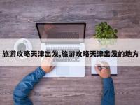 旅游攻略天津出发,旅游攻略天津出发的地方