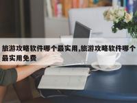 旅游攻略软件哪个最实用,旅游攻略软件哪个最实用免费