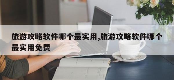 旅游攻略软件哪个最实用,旅游攻略软件哪个最实用免费