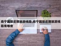 南宁国旅近期旅游线路,南宁国旅近期旅游线路有哪些