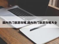 国内热门旅游攻略,国内热门旅游攻略大全