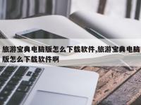 旅游宝典电脑版怎么下载软件,旅游宝典电脑版怎么下载软件啊