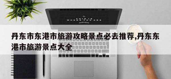 丹东市东港市旅游攻略景点必去推荐,丹东东港市旅游景点大全
