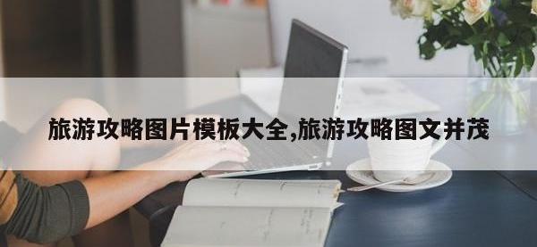 旅游攻略图片模板大全,旅游攻略图文并茂