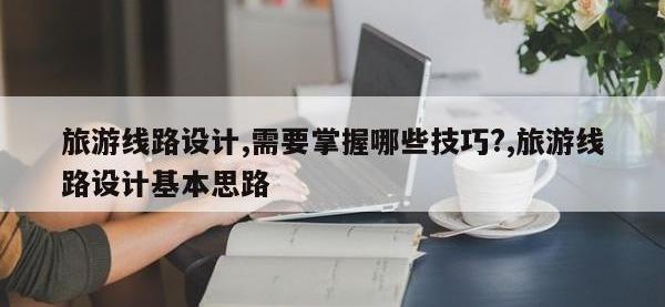 旅游线路设计,需要掌握哪些技巧?,旅游线路设计基本思路