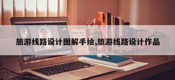 旅游线路设计图解手绘,旅游线路设计作品