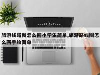 旅游线路图怎么画小学生简单,旅游路线图怎么画手绘简单