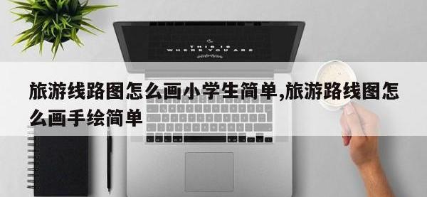 旅游线路图怎么画小学生简单,旅游路线图怎么画手绘简单