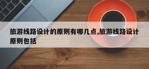 旅游线路设计的原则有哪几点,旅游线路设计原则包括