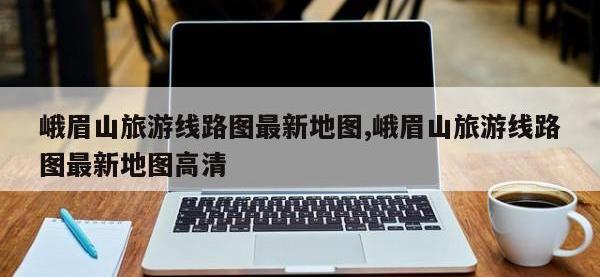 峨眉山旅游线路图最新地图,峨眉山旅游线路图最新地图高清
