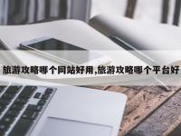 旅游攻略哪个网站好用,旅游攻略哪个平台好