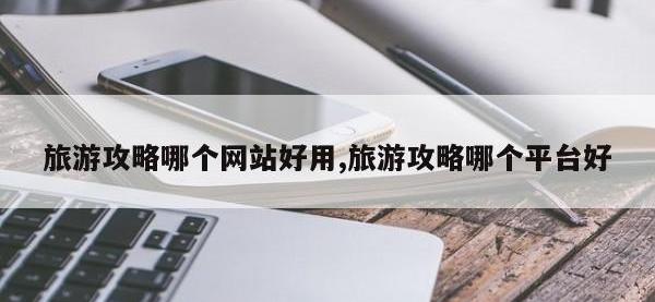 旅游攻略哪个网站好用,旅游攻略哪个平台好