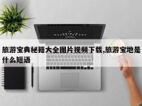 旅游宝典秘籍大全图片视频下载,旅游宝地是什么短语