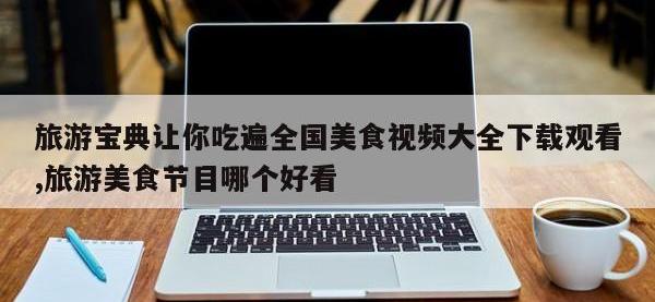 旅游宝典让你吃遍全国美食视频大全下载观看,旅游美食节目哪个好看