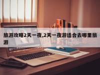 旅游攻略2天一夜,2天一夜游适合去哪里旅游