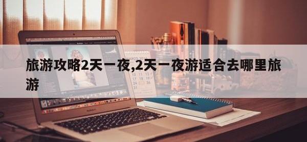 旅游攻略2天一夜,2天一夜游适合去哪里旅游