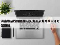 海南旅游线路图最新版,海南旅游路线设计方案路线