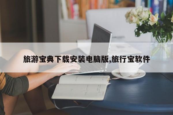 旅游宝典下载安装电脑版,旅行宝软件