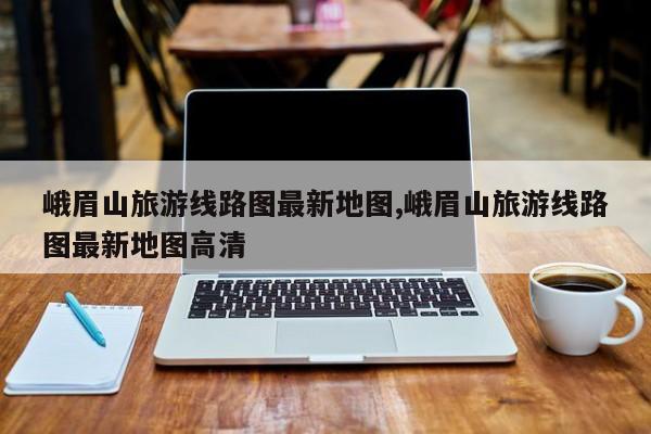 峨眉山旅游线路图最新地图,峨眉山旅游线路图最新地图高清