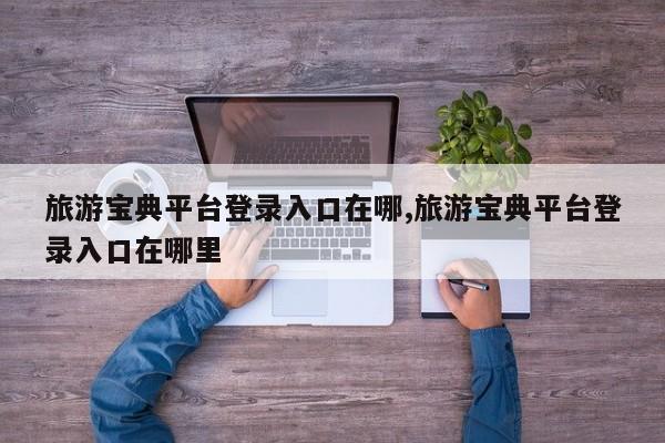 旅游宝典平台登录入口在哪,旅游宝典平台登录入口在哪里